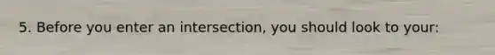 5. Before you enter an intersection, you should look to your:
