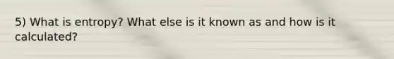 5) What is entropy? What else is it known as and how is it calculated?