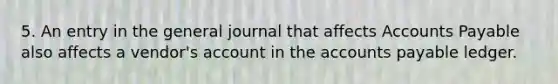 5. An entry in the general journal that affects Accounts Payable also affects a vendor's account in the accounts payable ledger.