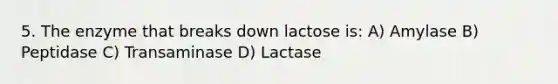 5. The enzyme that breaks down lactose is: A) Amylase B) Peptidase C) Transaminase D) Lactase