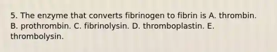 5. The enzyme that converts fibrinogen to fibrin is A. thrombin. B. prothrombin. C. fibrinolysin. D. thromboplastin. E. thrombolysin.