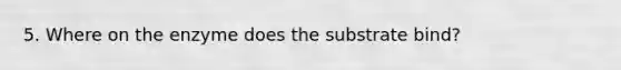 5. Where on the enzyme does the substrate bind?