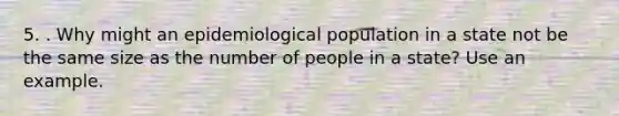 5. . Why might an epidemiological population in a state not be the same size as the number of people in a state? Use an example.