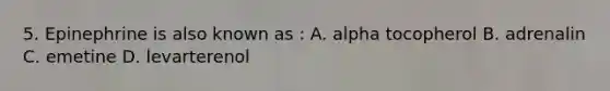 5. Epinephrine is also known as : A. alpha tocopherol B. adrenalin C. emetine D. levarterenol