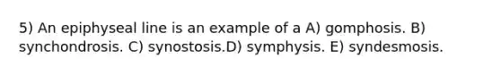 5) An epiphyseal line is an example of a A) gomphosis. B) synchondrosis. C) synostosis.D) symphysis. E) syndesmosis.