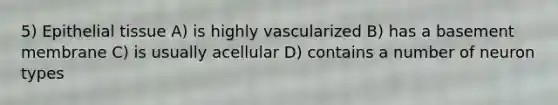 5) Epithelial tissue A) is highly vascularized B) has a basement membrane C) is usually acellular D) contains a number of neuron types