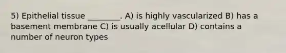 5) <a href='https://www.questionai.com/knowledge/k7dms5lrVY-epithelial-tissue' class='anchor-knowledge'>epithelial tissue</a> ________. A) is highly vascularized B) has a basement membrane C) is usually acellular D) contains a number of neuron types