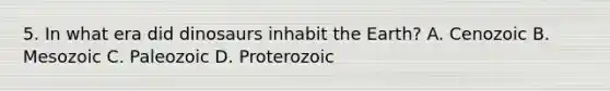 5. In what era did dinosaurs inhabit the Earth? A. Cenozoic B. Mesozoic C. Paleozoic D. Proterozoic