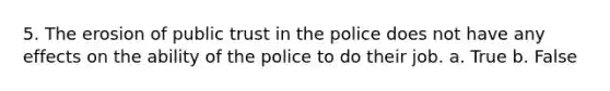 5. The erosion of public trust in the police does not have any effects on the ability of the police to do their job. a. True b. False