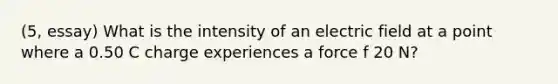 (5, essay) What is the intensity of an electric field at a point where a 0.50 C charge experiences a force f 20 N?