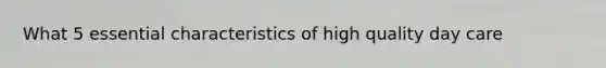What 5 essential characteristics of high quality day care