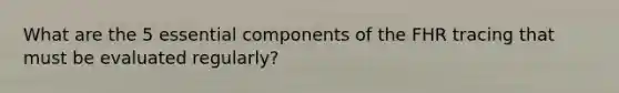 What are the 5 essential components of the FHR tracing that must be evaluated regularly?