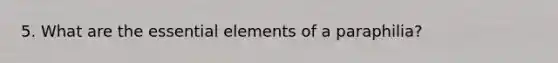 5. What are the essential elements of a paraphilia?