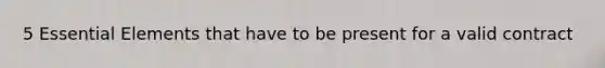5 Essential Elements that have to be present for a valid contract