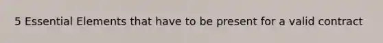 5 Essential Elements that have to be present for a valid contract