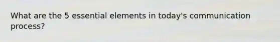 What are the 5 essential elements in today's communication process?