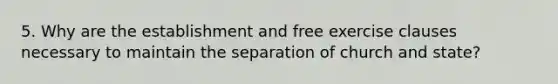 5. Why are the establishment and free exercise clauses necessary to maintain the separation of church and state?