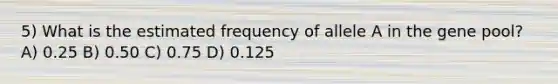 5) What is the estimated frequency of allele A in the gene pool? A) 0.25 B) 0.50 C) 0.75 D) 0.125