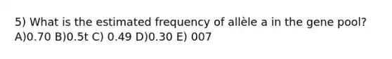 5) What is the estimated frequency of allèle a in the gene pool? A)0.70 B)0.5t C) 0.49 D)0.30 E) 007