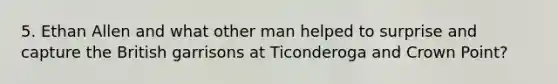 5. Ethan Allen and what other man helped to surprise and capture the British garrisons at Ticonderoga and Crown Point?