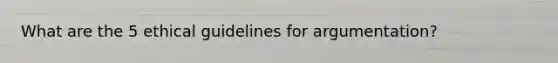 What are the 5 ethical guidelines for argumentation?