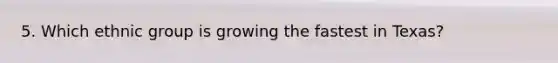 5. Which ethnic group is growing the fastest in Texas?