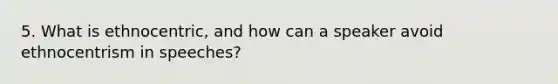 5. What is ethnocentric, and how can a speaker avoid ethnocentrism in speeches?