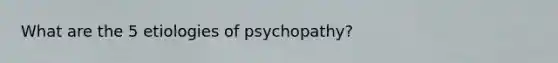 What are the 5 etiologies of psychopathy?