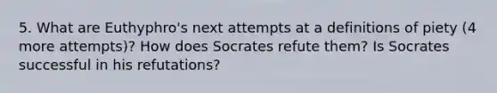 5. What are Euthyphro's next attempts at a definitions of piety (4 more attempts)? How does Socrates refute them? Is Socrates successful in his refutations?