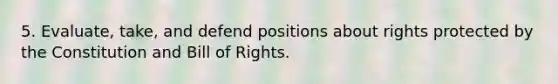 5. Evaluate, take, and defend positions about rights protected by the Constitution and Bill of Rights.