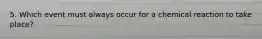 5. Which event must always occur for a chemical reaction to take place?