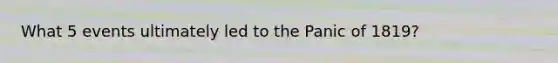 What 5 events ultimately led to the Panic of 1819?
