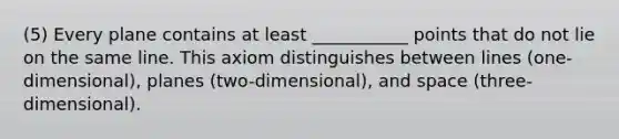 (5) Every plane contains at least ___________ points that do not lie on the same line. This axiom distinguishes between lines (one-dimensional), planes (two-dimensional), and space (three-dimensional).