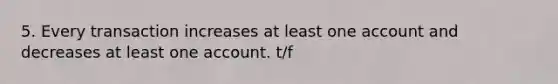 5. Every transaction increases at least one account and decreases at least one account. t/f