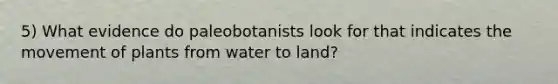 5) What evidence do paleobotanists look for that indicates the movement of plants from water to land?