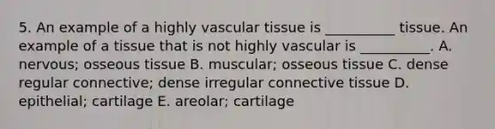 5. An example of a highly vascular tissue is __________ tissue. An example of a tissue that is not highly vascular is __________. A. nervous; osseous tissue B. muscular; osseous tissue C. dense regular connective; dense irregular connective tissue D. epithelial; cartilage E. areolar; cartilage