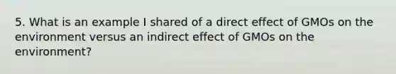 5. What is an example I shared of a direct effect of GMOs on the environment versus an indirect effect of GMOs on the environment?