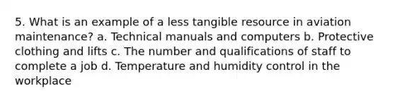 5. What is an example of a less tangible resource in aviation maintenance? a. Technical manuals and computers b. Protective clothing and lifts c. The number and qualifications of staff to complete a job d. Temperature and humidity control in the workplace