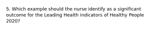 5. Which example should the nurse identify as a significant outcome for the Leading Health indicators of Healthy People 2020?