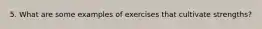 5. What are some examples of exercises that cultivate strengths?