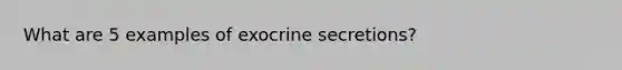 What are 5 examples of exocrine secretions?