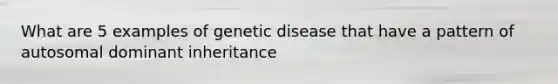 What are 5 examples of genetic disease that have a pattern of autosomal dominant inheritance