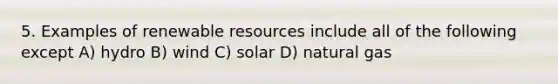 5. Examples of renewable resources include all of the following except A) hydro B) wind C) solar D) natural gas