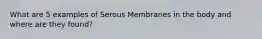 What are 5 examples of Serous Membranes in the body and where are they found?