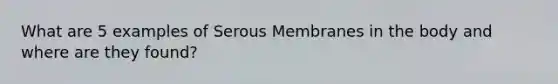 What are 5 examples of Serous Membranes in the body and where are they found?