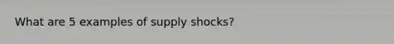 What are 5 examples of supply shocks?