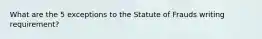 What are the 5 exceptions to the Statute of Frauds writing requirement?