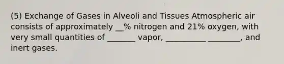 (5) Exchange of Gases in Alveoli and Tissues Atmospheric air consists of approximately __% nitrogen and 21% oxygen, with very small quantities of _______ vapor, __________ ________, and inert gases.