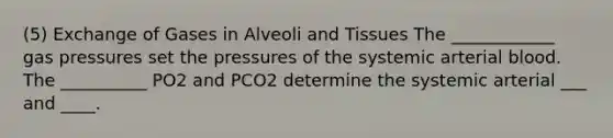 (5) Exchange of Gases in Alveoli and Tissues The ____________ gas pressures set the pressures of the systemic arterial blood. The __________ PO2 and PCO2 determine the systemic arterial ___ and ____.