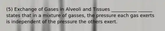 (5) Exchange of Gases in Alveoli and Tissues ___________ ______ states that in a mixture of gasses, the pressure each gas exerts is independent of the pressure the others exert.